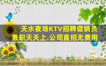天水夜场KTV招聘促销员兼职天天上.公司直招无费用