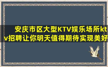 安庆市区大型KTV娱乐场所ktv招聘让你明天值得期待实现美好